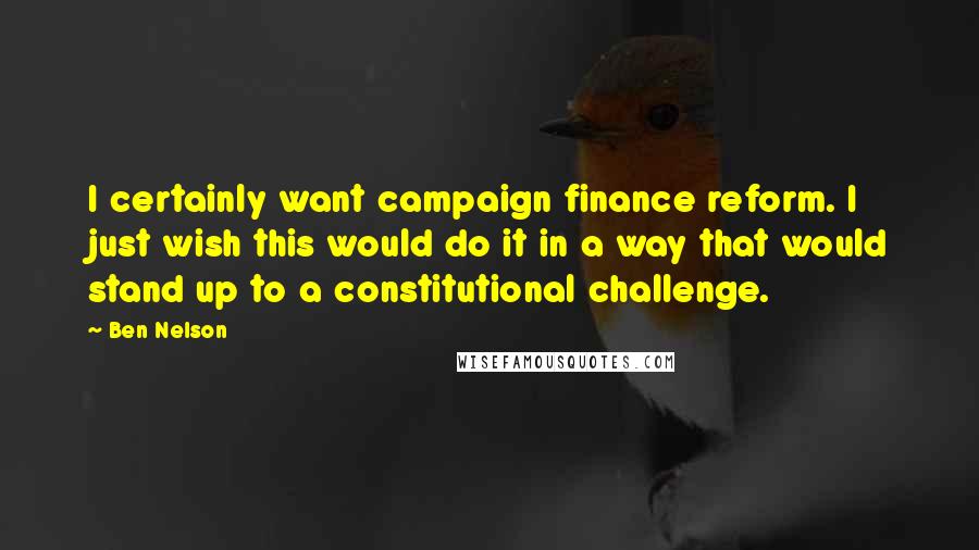 Ben Nelson Quotes: I certainly want campaign finance reform. I just wish this would do it in a way that would stand up to a constitutional challenge.