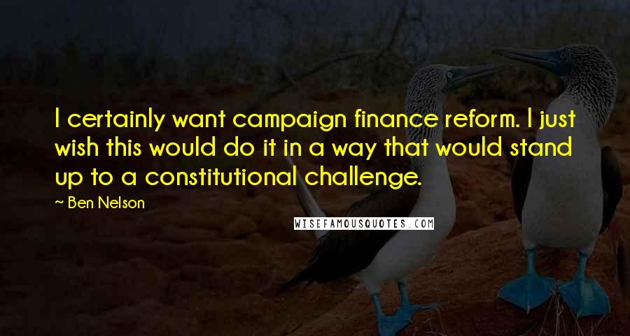 Ben Nelson Quotes: I certainly want campaign finance reform. I just wish this would do it in a way that would stand up to a constitutional challenge.