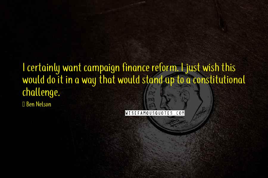 Ben Nelson Quotes: I certainly want campaign finance reform. I just wish this would do it in a way that would stand up to a constitutional challenge.