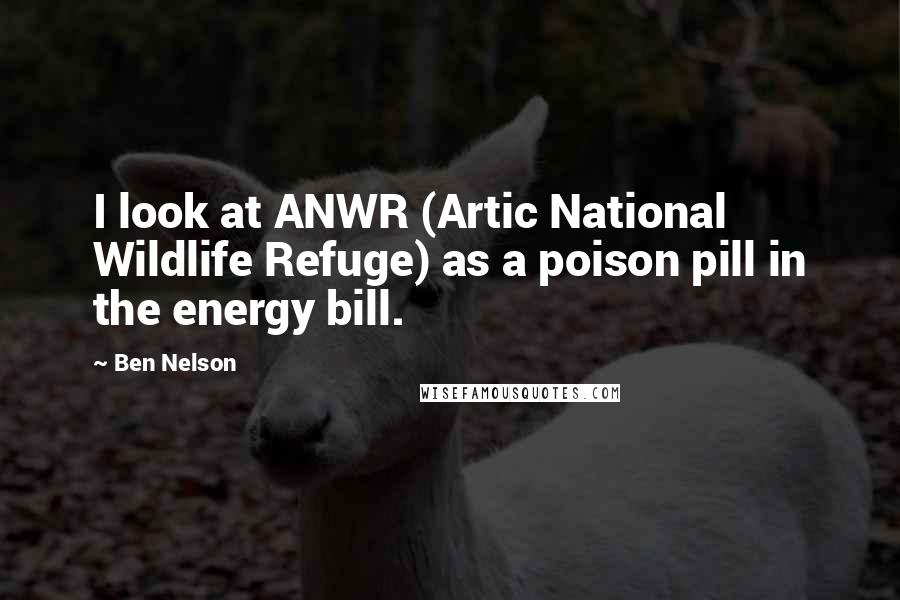 Ben Nelson Quotes: I look at ANWR (Artic National Wildlife Refuge) as a poison pill in the energy bill.