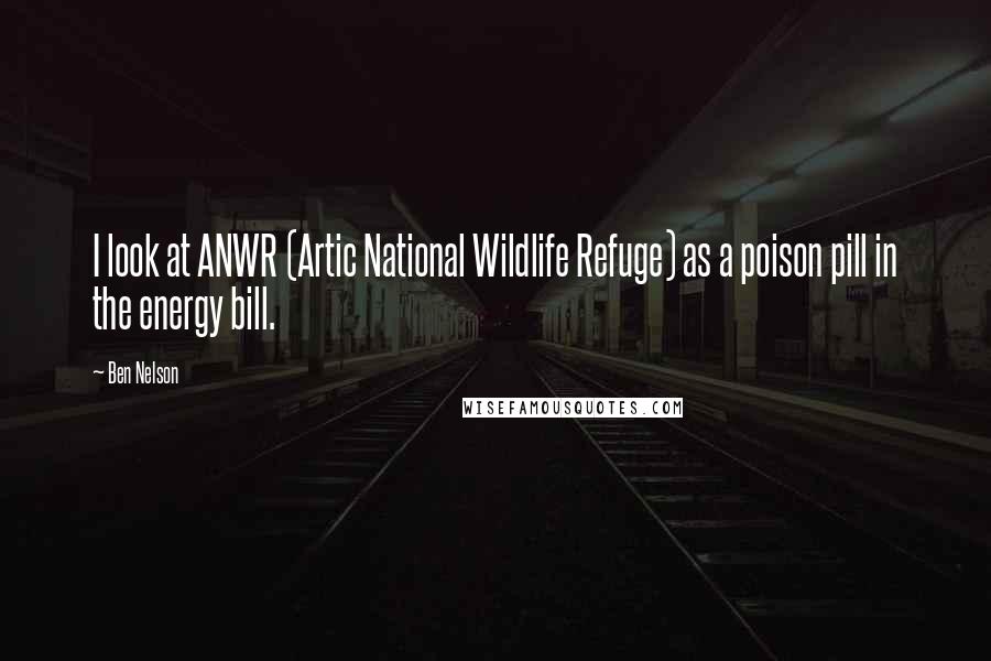 Ben Nelson Quotes: I look at ANWR (Artic National Wildlife Refuge) as a poison pill in the energy bill.