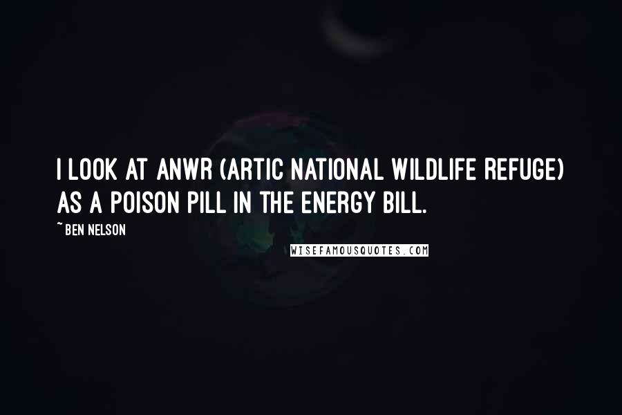 Ben Nelson Quotes: I look at ANWR (Artic National Wildlife Refuge) as a poison pill in the energy bill.