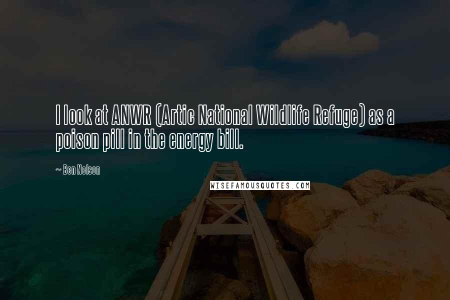 Ben Nelson Quotes: I look at ANWR (Artic National Wildlife Refuge) as a poison pill in the energy bill.