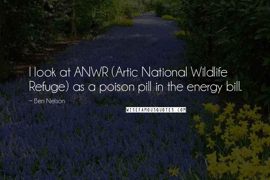 Ben Nelson Quotes: I look at ANWR (Artic National Wildlife Refuge) as a poison pill in the energy bill.