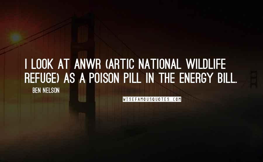 Ben Nelson Quotes: I look at ANWR (Artic National Wildlife Refuge) as a poison pill in the energy bill.