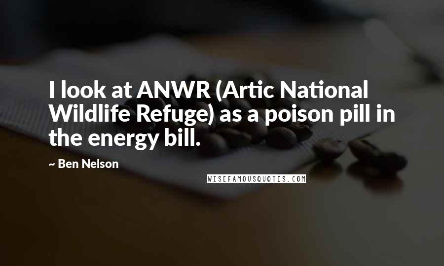 Ben Nelson Quotes: I look at ANWR (Artic National Wildlife Refuge) as a poison pill in the energy bill.