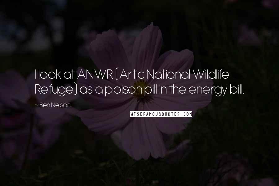 Ben Nelson Quotes: I look at ANWR (Artic National Wildlife Refuge) as a poison pill in the energy bill.