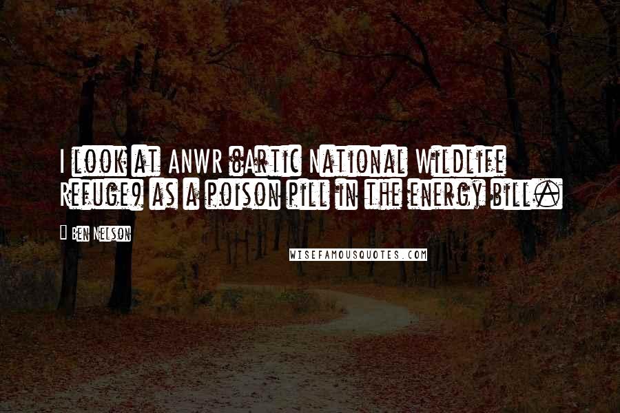 Ben Nelson Quotes: I look at ANWR (Artic National Wildlife Refuge) as a poison pill in the energy bill.