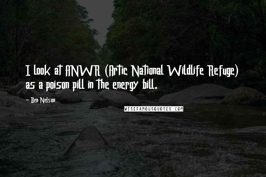 Ben Nelson Quotes: I look at ANWR (Artic National Wildlife Refuge) as a poison pill in the energy bill.