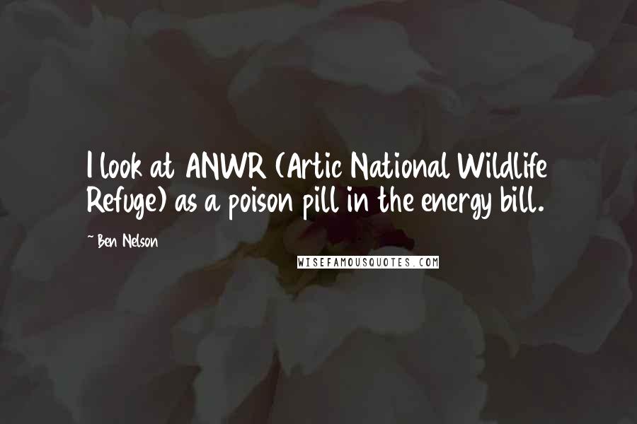 Ben Nelson Quotes: I look at ANWR (Artic National Wildlife Refuge) as a poison pill in the energy bill.