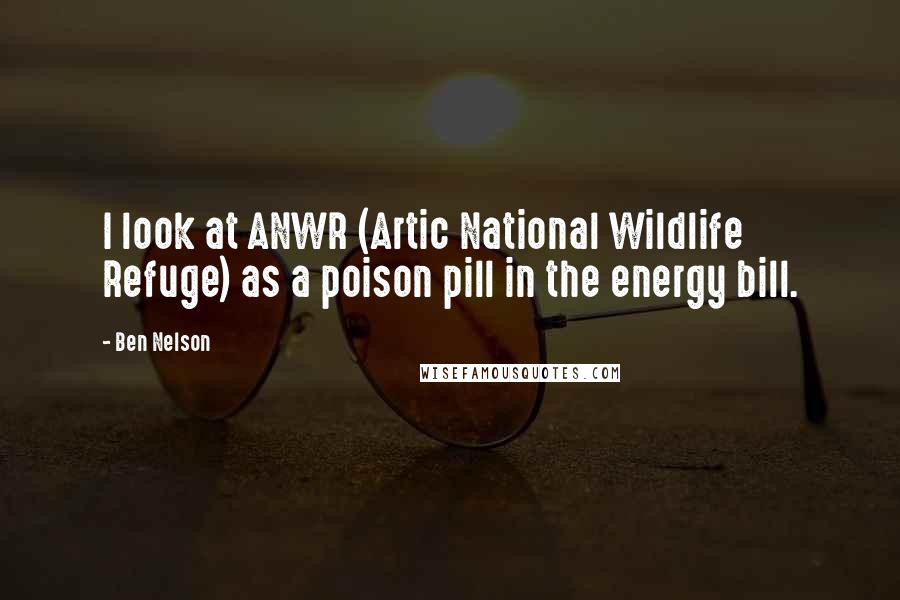 Ben Nelson Quotes: I look at ANWR (Artic National Wildlife Refuge) as a poison pill in the energy bill.