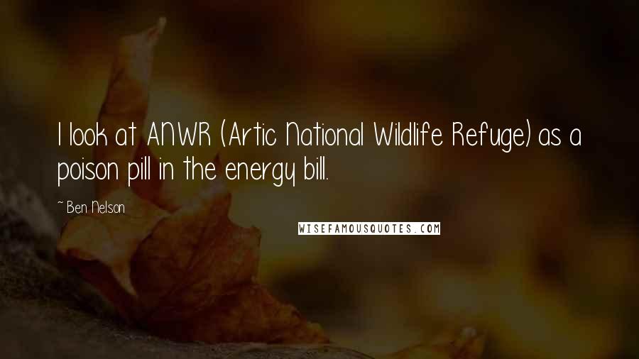 Ben Nelson Quotes: I look at ANWR (Artic National Wildlife Refuge) as a poison pill in the energy bill.