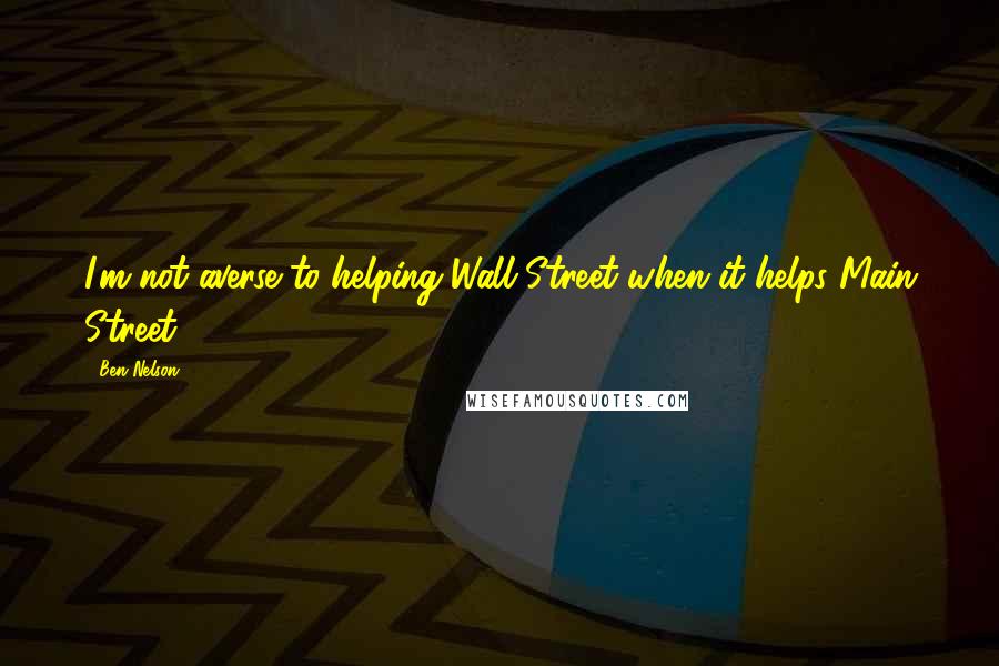 Ben Nelson Quotes: I'm not averse to helping Wall Street when it helps Main Street.