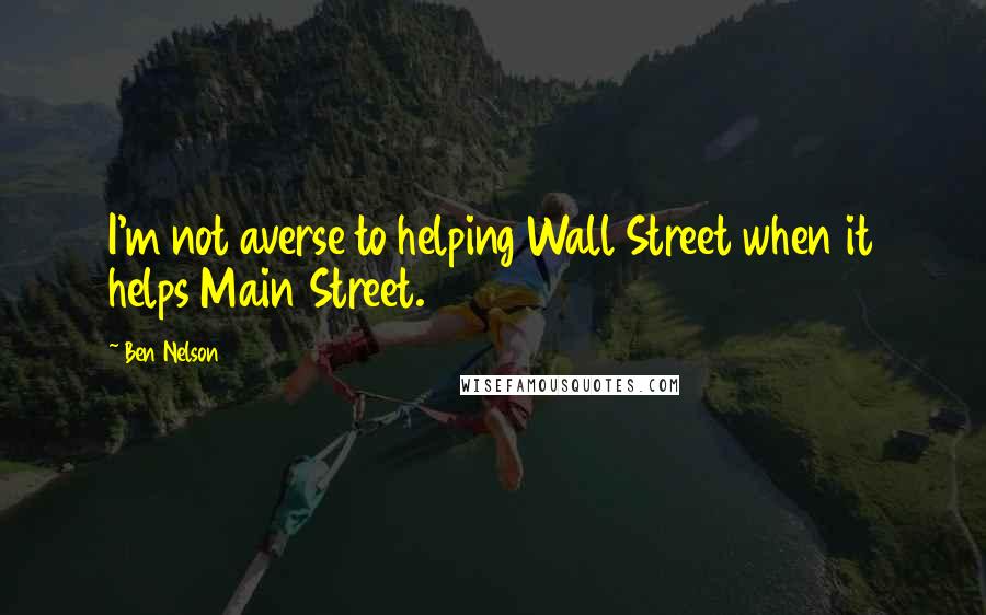 Ben Nelson Quotes: I'm not averse to helping Wall Street when it helps Main Street.