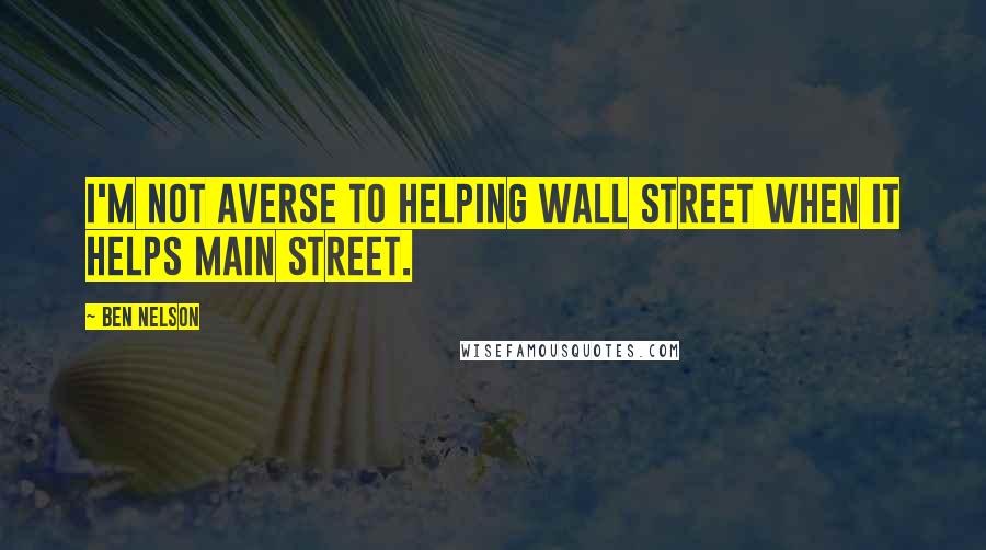 Ben Nelson Quotes: I'm not averse to helping Wall Street when it helps Main Street.