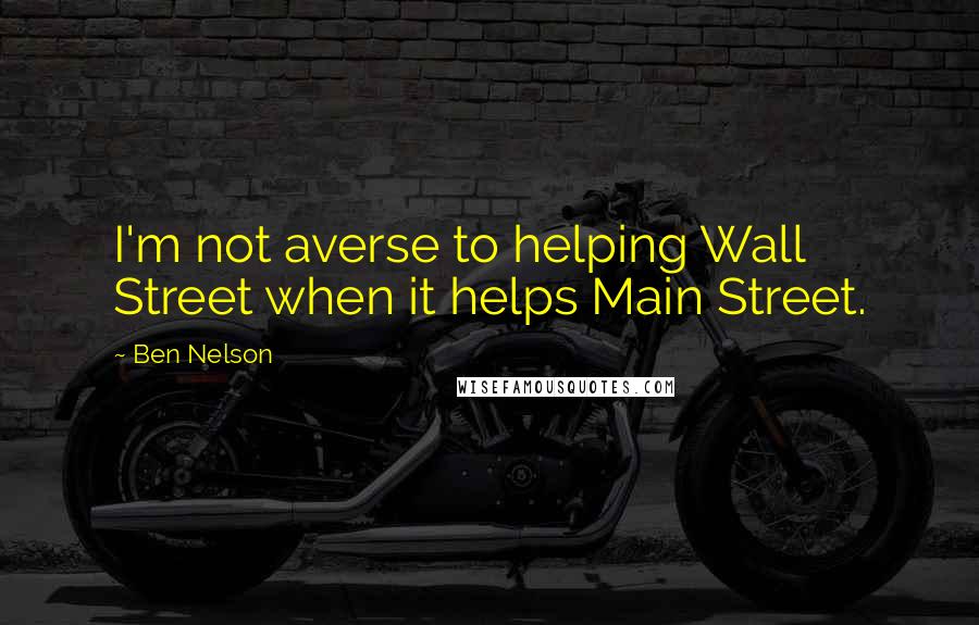 Ben Nelson Quotes: I'm not averse to helping Wall Street when it helps Main Street.