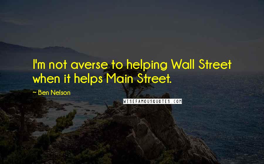 Ben Nelson Quotes: I'm not averse to helping Wall Street when it helps Main Street.