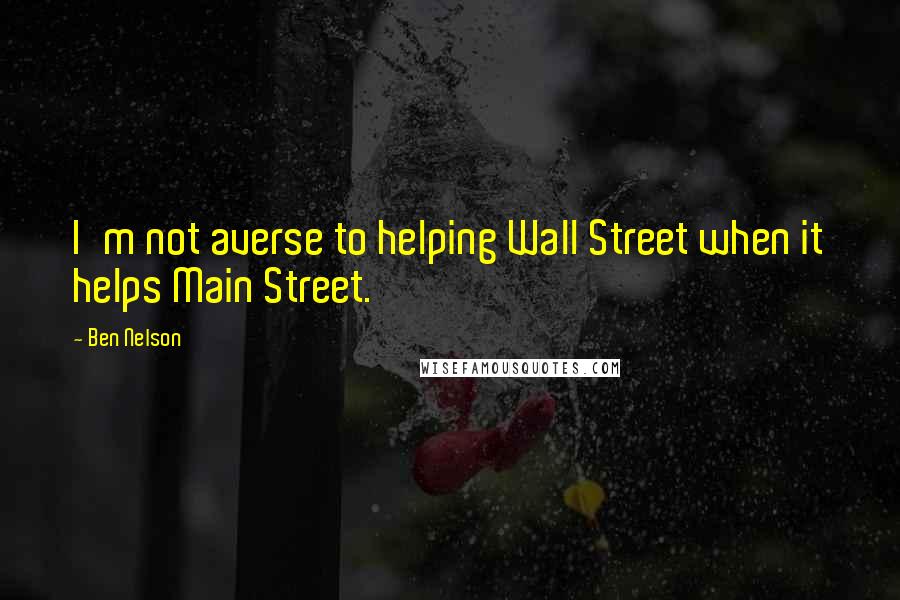 Ben Nelson Quotes: I'm not averse to helping Wall Street when it helps Main Street.