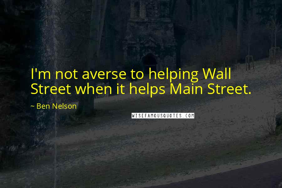 Ben Nelson Quotes: I'm not averse to helping Wall Street when it helps Main Street.