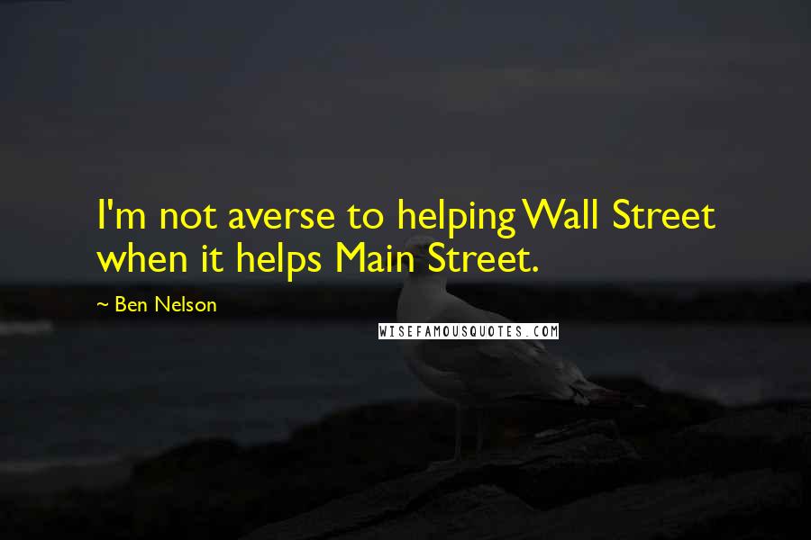 Ben Nelson Quotes: I'm not averse to helping Wall Street when it helps Main Street.