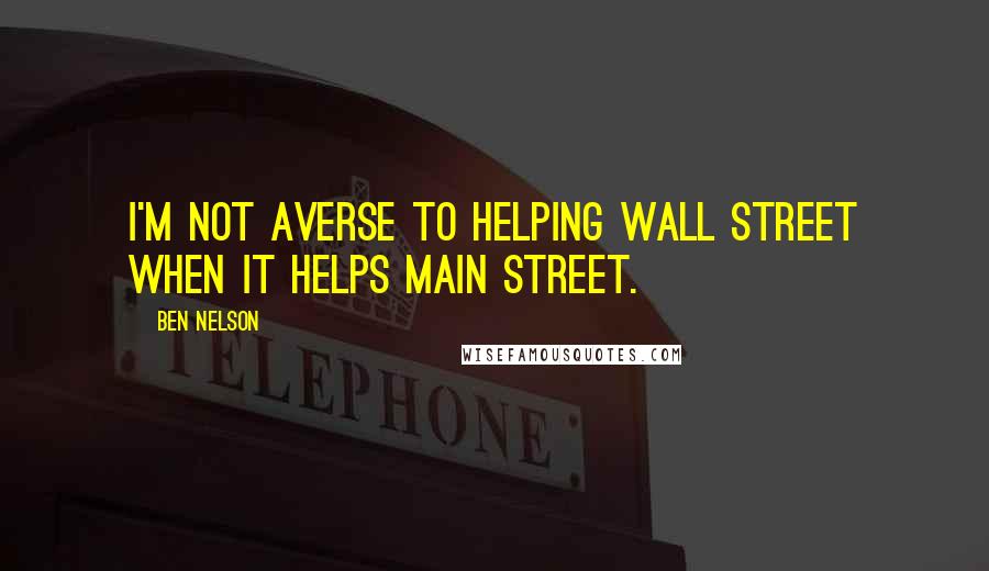 Ben Nelson Quotes: I'm not averse to helping Wall Street when it helps Main Street.