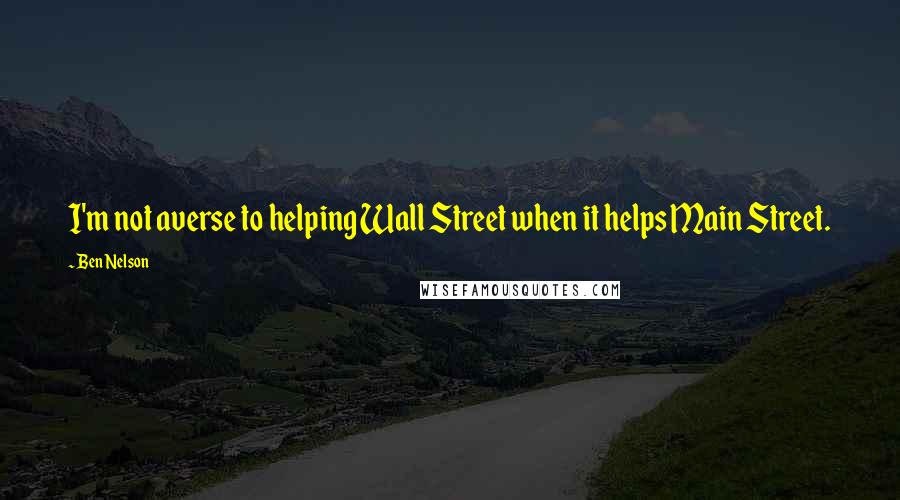 Ben Nelson Quotes: I'm not averse to helping Wall Street when it helps Main Street.