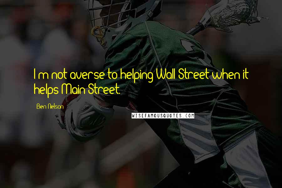 Ben Nelson Quotes: I'm not averse to helping Wall Street when it helps Main Street.