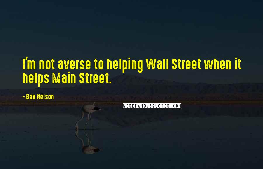 Ben Nelson Quotes: I'm not averse to helping Wall Street when it helps Main Street.