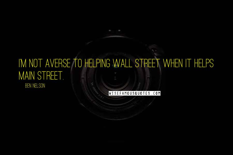 Ben Nelson Quotes: I'm not averse to helping Wall Street when it helps Main Street.