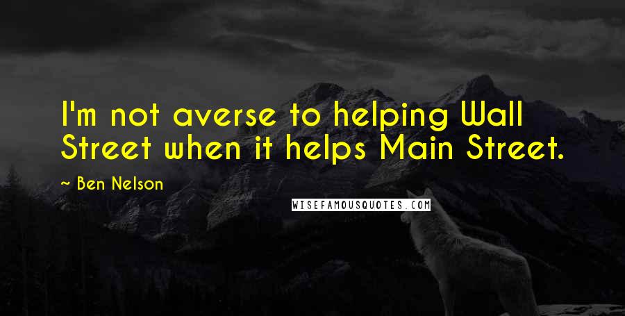 Ben Nelson Quotes: I'm not averse to helping Wall Street when it helps Main Street.