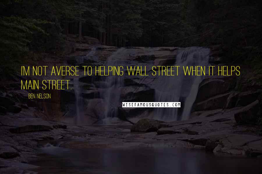 Ben Nelson Quotes: I'm not averse to helping Wall Street when it helps Main Street.