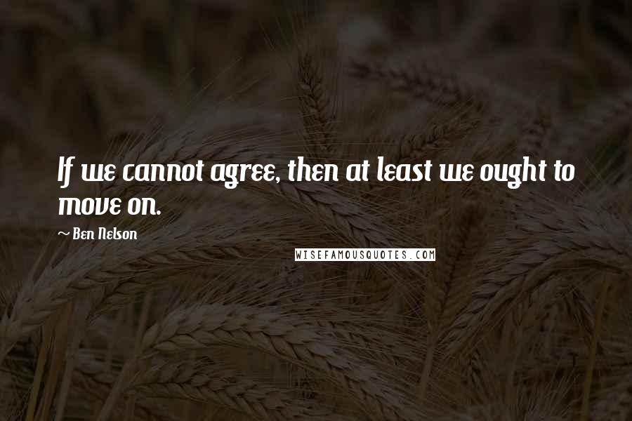 Ben Nelson Quotes: If we cannot agree, then at least we ought to move on.