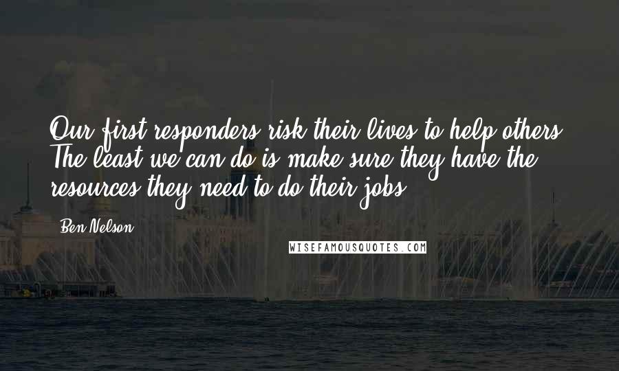 Ben Nelson Quotes: Our first responders risk their lives to help others. The least we can do is make sure they have the resources they need to do their jobs.