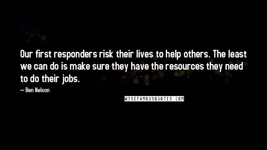 Ben Nelson Quotes: Our first responders risk their lives to help others. The least we can do is make sure they have the resources they need to do their jobs.