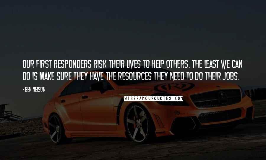 Ben Nelson Quotes: Our first responders risk their lives to help others. The least we can do is make sure they have the resources they need to do their jobs.