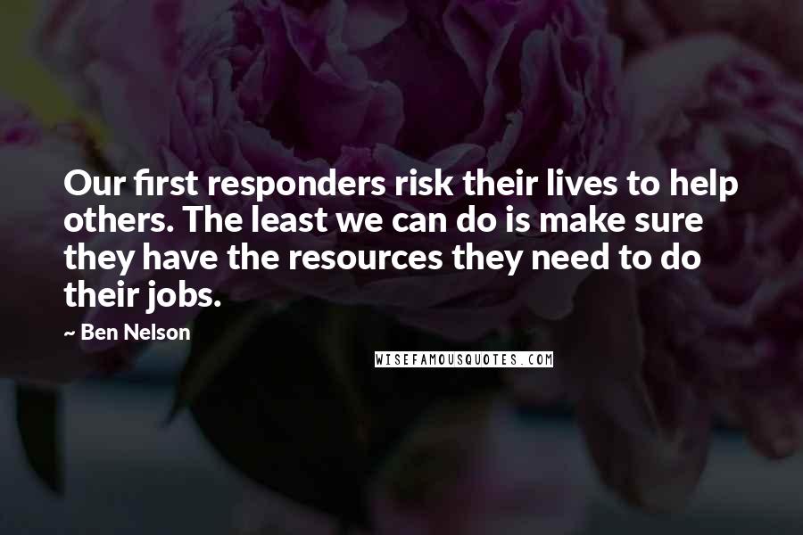 Ben Nelson Quotes: Our first responders risk their lives to help others. The least we can do is make sure they have the resources they need to do their jobs.