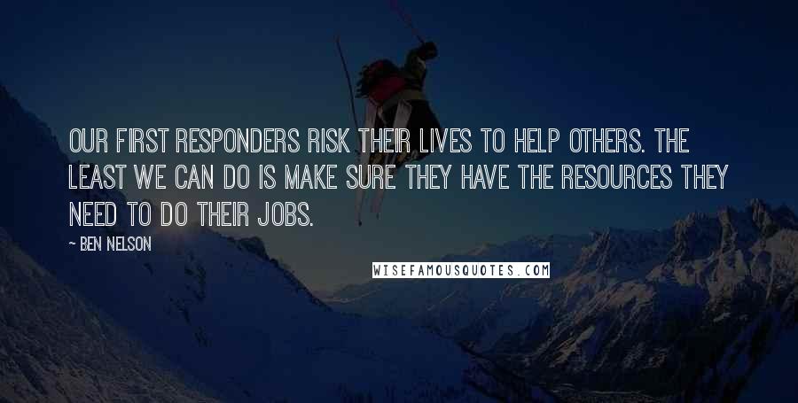 Ben Nelson Quotes: Our first responders risk their lives to help others. The least we can do is make sure they have the resources they need to do their jobs.