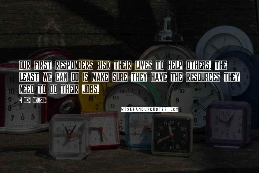 Ben Nelson Quotes: Our first responders risk their lives to help others. The least we can do is make sure they have the resources they need to do their jobs.