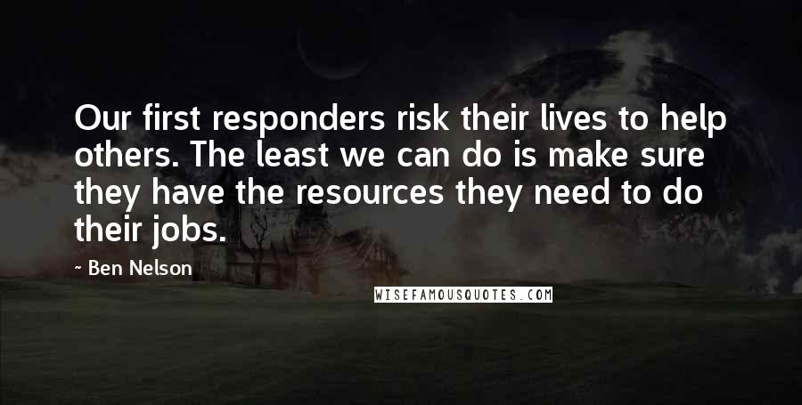 Ben Nelson Quotes: Our first responders risk their lives to help others. The least we can do is make sure they have the resources they need to do their jobs.