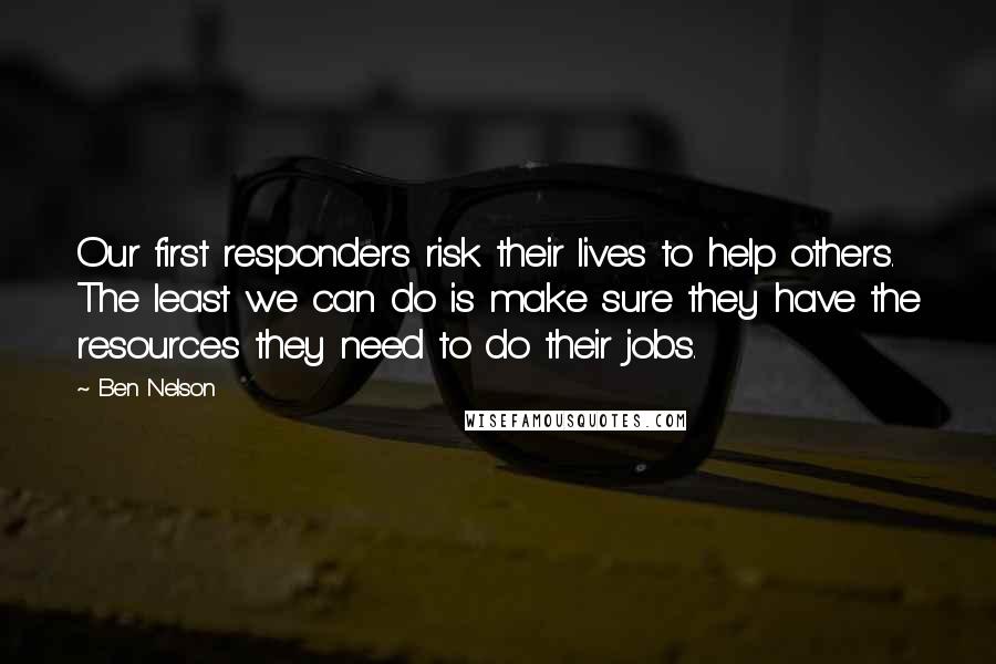 Ben Nelson Quotes: Our first responders risk their lives to help others. The least we can do is make sure they have the resources they need to do their jobs.