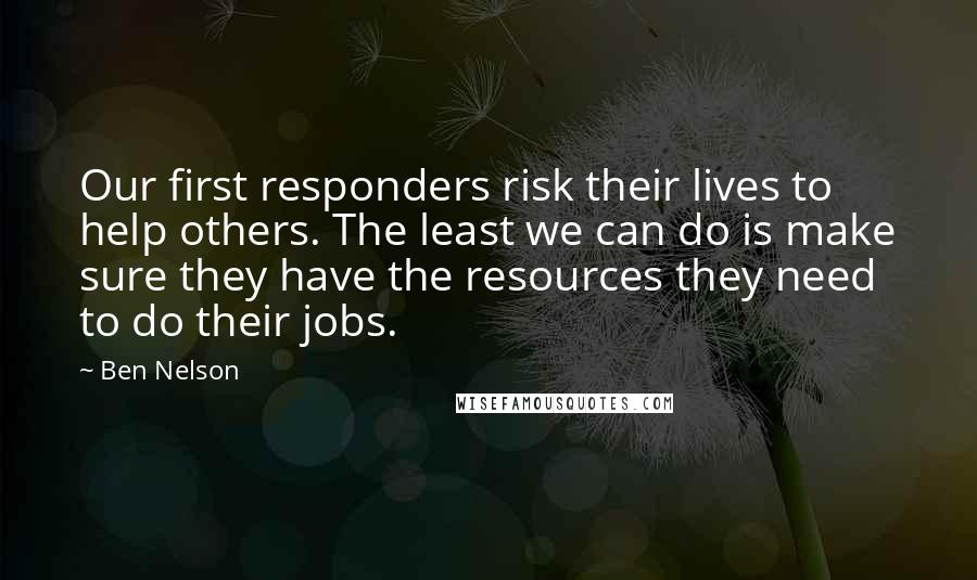 Ben Nelson Quotes: Our first responders risk their lives to help others. The least we can do is make sure they have the resources they need to do their jobs.