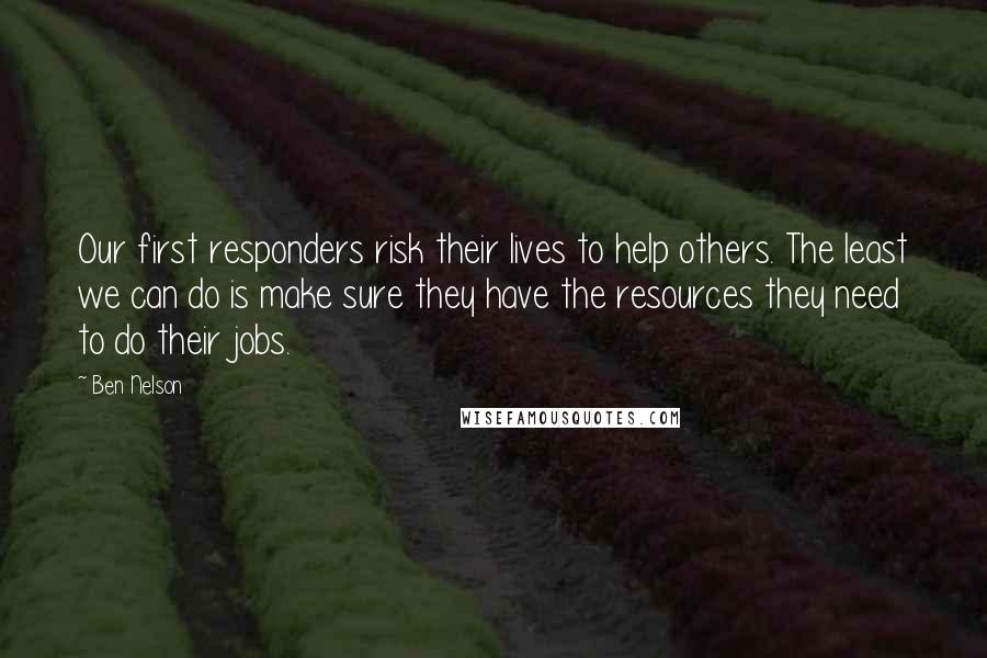 Ben Nelson Quotes: Our first responders risk their lives to help others. The least we can do is make sure they have the resources they need to do their jobs.