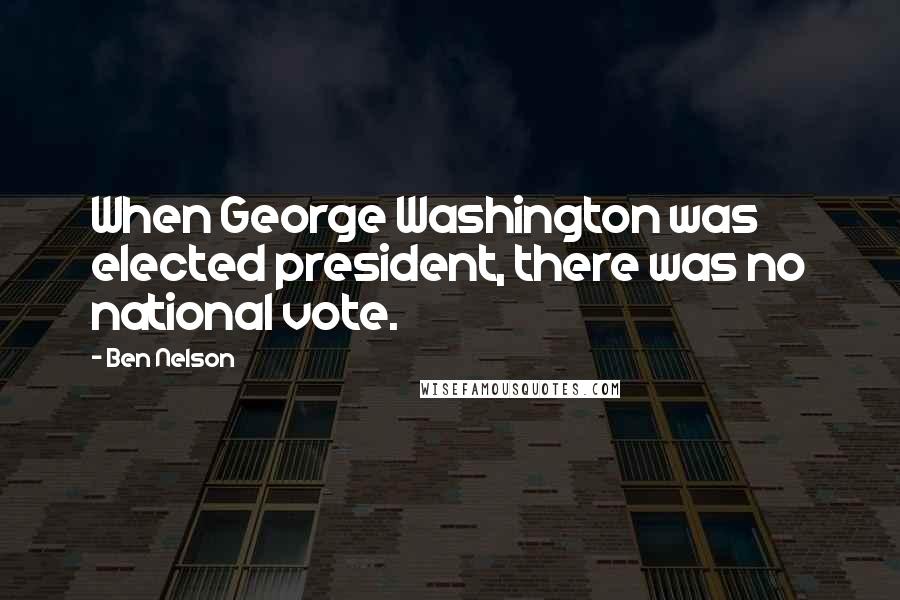 Ben Nelson Quotes: When George Washington was elected president, there was no national vote.