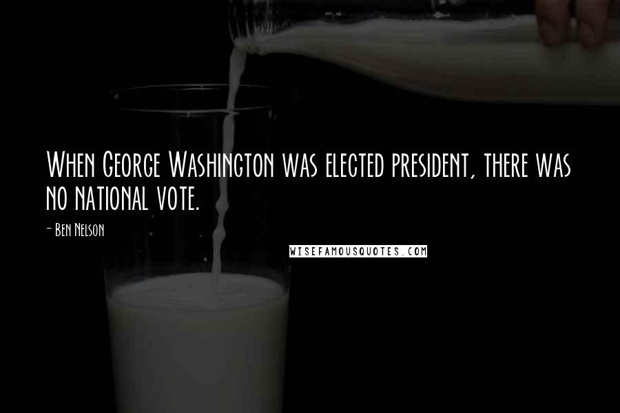 Ben Nelson Quotes: When George Washington was elected president, there was no national vote.