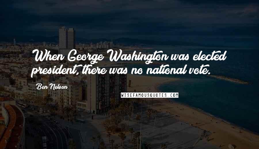 Ben Nelson Quotes: When George Washington was elected president, there was no national vote.