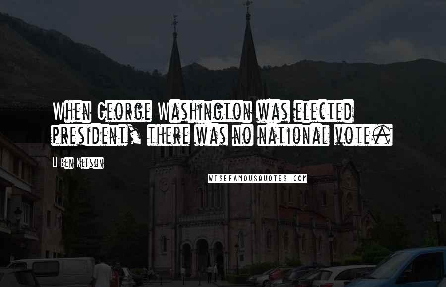 Ben Nelson Quotes: When George Washington was elected president, there was no national vote.