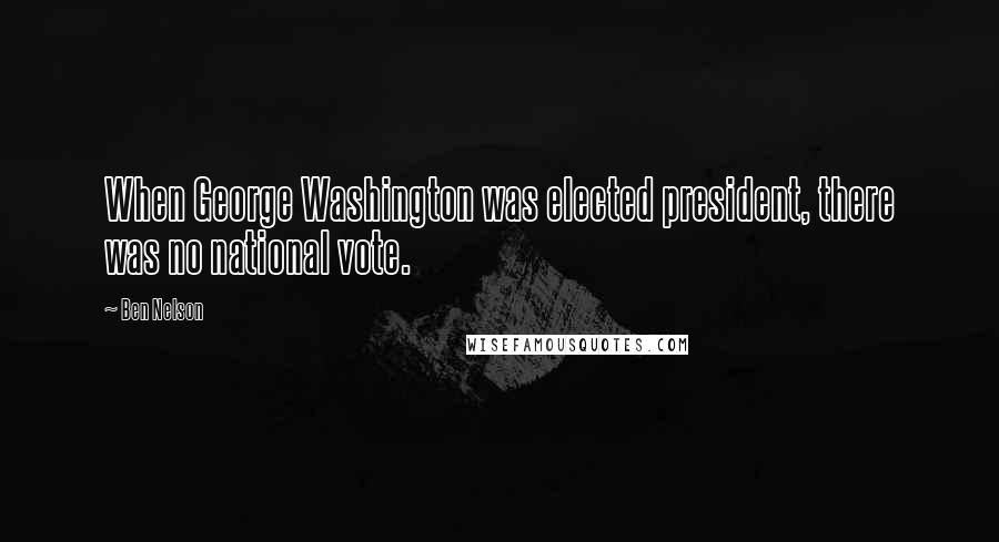 Ben Nelson Quotes: When George Washington was elected president, there was no national vote.