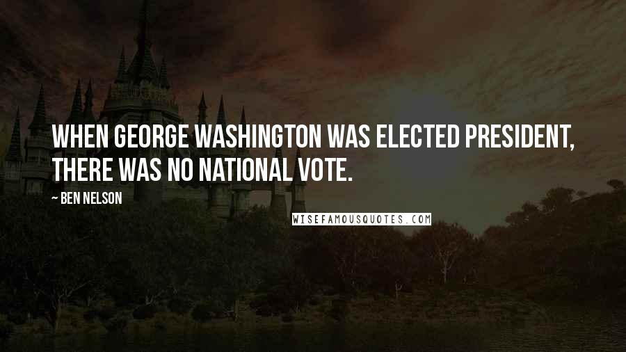 Ben Nelson Quotes: When George Washington was elected president, there was no national vote.