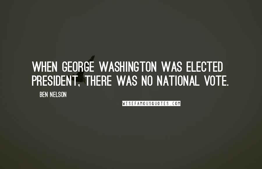 Ben Nelson Quotes: When George Washington was elected president, there was no national vote.