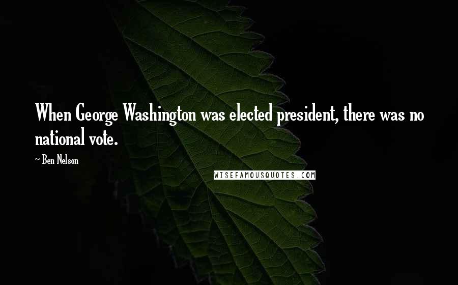 Ben Nelson Quotes: When George Washington was elected president, there was no national vote.